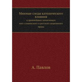 Мнимые следы католического влиянияВ древнейших памятниках юго-славянского и русского церковного права. А. Павлов
Мнимые следы католического влиянияВ древнейших памятниках юго-славянского и русского церковного права. А. Павлов