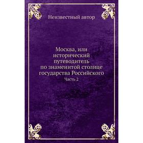Москва, или исторический путеводитель по знаменитой столице государства Российского Часть 2
Москва, или исторический путеводитель по знаменитой столице государства Российского Часть 2