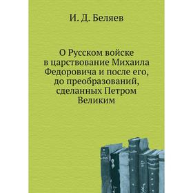 О Русском войске в царствование Михаила Федоровича и после его, до преобразований, сделанных Петром Великим. И. Д. Беляев
О Русском войске в царствование Михаила Федоровича и после его, до преобразований, сделанных Петром Великим. И. Д. Беляев