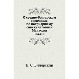 О средне-болгарском вокализме, по патриаршему списку летописи Манассия. Издание 2-е. П. С. Билярский
О средне-болгарском вокализме, по патриаршему списку летописи Манассия. Издание 2-е. П. С. Билярский