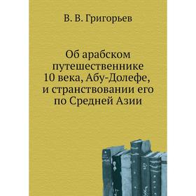 Об арабском путешественнике 10 века, Абу-Долефе, и странствовании его по Средней Азии. В. В. Григорьев
Об арабском путешественнике 10 века, Абу-Долефе, и странствовании его по Средней Азии. В. В. Григорьев