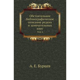 Обстоятельное библиографическое описание редких и замечательных книг Том 4. А. Е. Бурцев
Обстоятельное библиографическое описание редких и замечательных книг Том 4. А. Е. Бурцев
