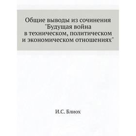 Общие выводы из сочинения Будущая война в техническом, политическом и экономическом отношениях. И. С. Блиох
Общие выводы из сочинения Будущая война в техническом, политическом и экономическом отношениях. И. С. Блиох