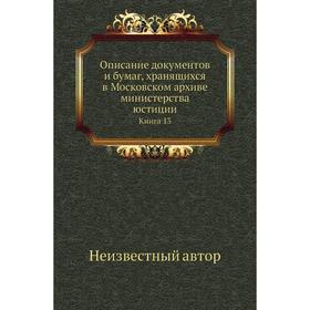Описание документов и бумаг, хранящихся в Московском архиве министерства юстиции. Книга 13
Описание документов и бумаг, хранящихся в Московском архиве министерства юстиции. Книга 13