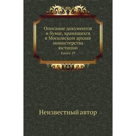 Описание документов и бумаг, хранящихся в Московском архиве министерства юстиции. Книга 19
Описание документов и бумаг, хранящихся в Московском архиве министерства юстиции. Книга 19