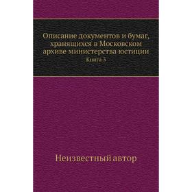Описание документов и бумаг, хранящихся в Московском архиве министерства юстиции. Книга 3
Описание документов и бумаг, хранящихся в Московском архиве министерства юстиции. Книга 3