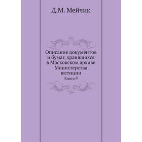 Описание документов и бумаг, хранящихся в Московском архиве Министерства юстиции. Книга 9. Д. М. Мейчик
Описание документов и бумаг, хранящихся в Московском архиве Министерства юстиции. Книга 9. Д. М. Мейчик