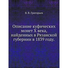 Описание куфических монет X века, найденных в Рязанской губернии в 1839 году. В. В. Григорьев
Описание куфических монет X века, найденных в Рязанской губернии в 1839 году. В. В. Григорьев