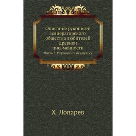 Описание рукописей императорского общества любителей древней письменности Часть 3. Рукописи в осьмушку. Х. Лопарев
Описание рукописей императорского общества любителей древней письменности Часть 3. Рукописи в осьмушку. Х. Лопарев