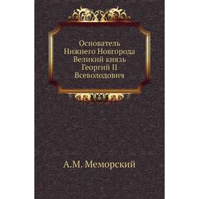Основатель Нижнего Новгорода Великий князь Георгий II Всеволодович. А. М. Меморский
Основатель Нижнего Новгорода Великий князь Георгий II Всеволодович. А. М. Меморский