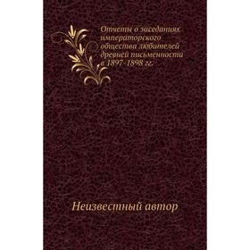 Отчеты о заседаниях императорского общества любителей древней письменности в 1897- 1898 годов
Отчеты о заседаниях императорского общества любителей древней письменности в 1897- 1898 годов