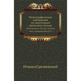 Палеографические наблюдения по памятникам греческого письма. Приложение к 28 тому Записок имп. академии наук №3. Измаил Срезневский
Палеографические наблюдения по памятникам греческого письма. Приложение к 28 тому Записок имп. академии наук №3. Измаил Срезневский