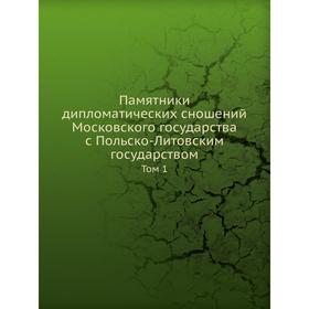 Памятники дипломатических сношений Московского государства с Польско-Литовским государством. Том 1
Памятники дипломатических сношений Московского государства с Польско-Литовским государством. Том 1