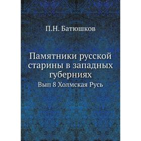 Памятники русской старины в западных губерниях. Выпуск 8 Холмская Русь. П. Н. Батюшков
Памятники русской старины в западных губерниях. Выпуск 8 Холмская Русь. П. Н. Батюшков