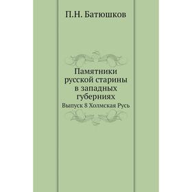 Памятники русской старины в западных губерниях. Выпуск 8 Холмская Русь. П. Н. Батюшков
Памятники русской старины в западных губерниях. Выпуск 8 Холмская Русь. П. Н. Батюшков