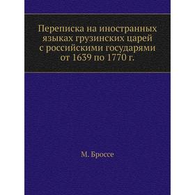 Переписка на иностранных языках грузинских царей с российскими государями от 1639 по 1770 год М. Броссе
Переписка на иностранных языках грузинских царей с российскими государями от 1639 по 1770 год М. Броссе