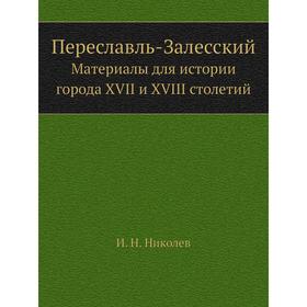 Переславль-Залесский. Материалы для истории города XVII и XVIII столетий. И. Н. Николев
Переславль-Залесский. Материалы для истории города XVII и XVIII столетий. И. Н. Николев