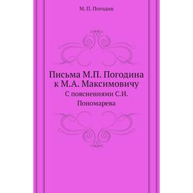 Письма М. П. Погодина к М. А. Максимовичу. С пояснениями С. И. Пономарева. М. П. Погодин
Письма М. П. Погодина к М. А. Максимовичу. С пояснениями С. И. Пономарева. М. П. Погодин