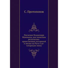 Поучение Владимира Мономаха, как памятник религиозно-нравственных воззрений и жизни на Руси в до-татарскую эпоху. С. Протопопов
Поучение Владимира Мономаха, как памятник религиозно-нравственных воззрений и жизни на Руси в до-татарскую эпоху. С. Протопопов