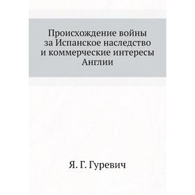 Происхождение войны за Испанское наследство и коммерческие интересы Англии. Я. Г. Гуревич
Происхождение войны за Испанское наследство и коммерческие интересы Англии. Я. Г. Гуревич