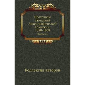 Протоколы заседаний Археографической Комиссии. 1850- 1868. Выпуск 3. Коллектив авторов
Протоколы заседаний Археографической Комиссии. 1850- 1868. Выпуск 3. Коллектив авторов