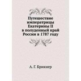 Путешествие императрицы Екатерины II в полуденный край России в 1787 году. А. Г. Брикнер
Путешествие императрицы Екатерины II в полуденный край России в 1787 году. А. Г. Брикнер