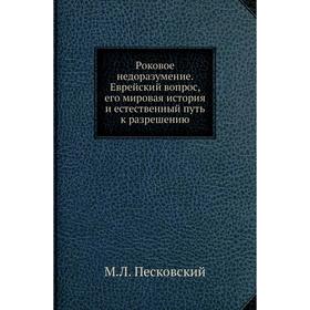 Роковое недоразумение. Еврейский вопрос, его мировая история и естественный путь к разрешению. М. Л. Песковский
Роковое недоразумение. Еврейский вопрос, его мировая история и естественный путь к разрешению. М. Л. Песковский