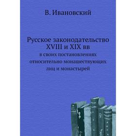 Русское законодательство XVIII и XIX ввв своих постановлениях относительно монашествующих лиц и монастырей. В. Ивановский
Русское законодательство XVIII и XIX ввв своих постановлениях относительно монашествующих лиц и монастырей. В. Ивановский