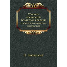 Сборник древностей Казанской епархии. И других приснопамятных обстоятельств. П. Любарский
Сборник древностей Казанской епархии. И других приснопамятных обстоятельств. П. Любарский