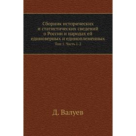 Сборник исторических и статистических сведений о России и народах ей единоверных и единоплеменных. Том 1 Часть 1-2. Д. Валуев
Сборник исторических и статистических сведений о России и народах ей единоверных и единоплеменных. Том 1 Часть 1-2. Д. Валуев