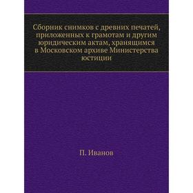 Сборник снимков с древних печатей, приложенных к грамотам и другим юридическим актам, хранящимся в Московском архиве Министерства юстиции. П. Иванов
Сборник снимков с древних печатей, приложенных к грамотам и другим юридическим актам, хранящимся в Московском архиве Министерства юстиции. П. Иванов