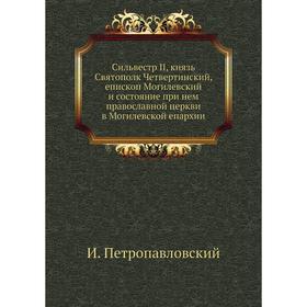 Сильвестр II, князь Святополк Четвертинский, епископ Могилевский и состояние при нем православной церкви в Могилевской епархии. И. Петропавловский
Сильвестр II, князь Святополк Четвертинский, епископ Могилевский и состояние при нем православной церкви в Могилевской епархии. И. Петропавловский
