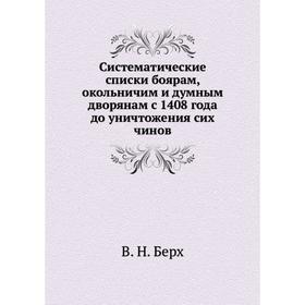 Систематические списки боярам, окольничим и думным дворянам с 1408 года до уничтожения сих чинов. В. Н. Берх
Систематические списки боярам, окольничим и думным дворянам с 1408 года до уничтожения сих чинов. В. Н. Берх