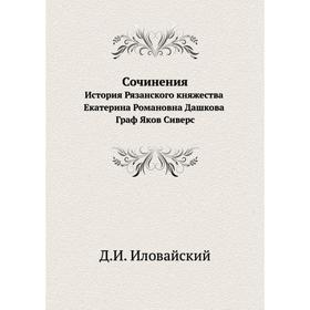 Сочинения. История Рязанского княжества. Екатерина Романовна Дашкова. Граф Яков Сиверс. Д. И. Иловайский
Сочинения. История Рязанского княжества. Екатерина Романовна Дашкова. Граф Яков Сиверс. Д. И. Иловайский