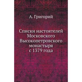 Списки настоятелей Московского Высокопетровского монастыря с 1379 года. А. Григорий
Списки настоятелей Московского Высокопетровского монастыря с 1379 года. А. Григорий