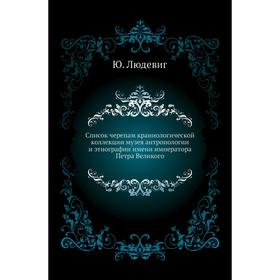 Список черепам краниологической коллекции музея антропологии и этнографии имени императора Петра Великого. Ю. Людевиг
Список черепам краниологической коллекции музея антропологии и этнографии имени императора Петра Великого. Ю. Людевиг