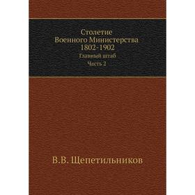 Столетие Военного Министерства 1802- 1902. Главный штаб. Том 4 Часть 2. Книга 1. Отдел 2. В. В. Щепетильников
Столетие Военного Министерства 1802- 1902. Главный штаб. Том 4 Часть 2. Книга 1. Отдел 2. В. В. Щепетильников