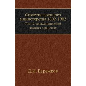 Столетие военного министерства 1802- 1902. Том 12. Александровский комитет о раненых. Д. И. Бережков
Столетие военного министерства 1802- 1902. Том 12. Александровский комитет о раненых. Д. И. Бережков