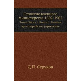 Столетие военного министерства 1802- 1902. Том 6 Часть 1. Книга 1. Главное артиллерийское управление. Д. П. Струков
Столетие военного министерства 1802- 1902. Том 6 Часть 1. Книга 1. Главное артиллерийское управление. Д. П. Струков