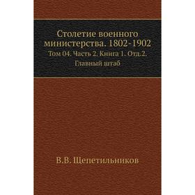 Столетие военного министерства. 1802- 1902. Том 04 Часть 2. Книга 1. Отд. 2. Главный штаб. В. В. Щепетильников
Столетие военного министерства. 1802- 1902. Том 04 Часть 2. Книга 1. Отд. 2. Главный штаб. В. В. Щепетильников