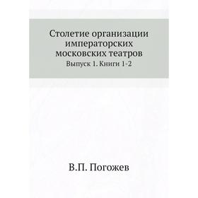 Столетие организации императорских московских театров. Выпуск 1. Книги 1-2. В. П. Погожев
Столетие организации императорских московских театров. Выпуск 1. Книги 1-2. В. П. Погожев