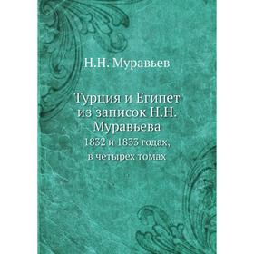 Турция и Египет из записок Н. Н. Муравьева 1832 и 1833 годах, в четырех томах. Н. Н. Муравьев
Турция и Египет из записок Н. Н. Муравьева 1832 и 1833 годах, в четырех томах. Н. Н. Муравьев