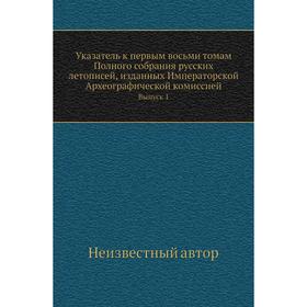 Указатель к первым восьми томам Полного собрания русских летописей, изданных Императорской Археографической комиссией. Выпуск 1
Указатель к первым восьми томам Полного собрания русских летописей, изданных Императорской Археографической комиссией. Выпуск 1