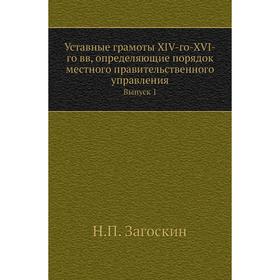 Уставные грамоты XIV-го-XVI-го вв, определяющие порядок местного правительственного управления. Выпуск 1. Н. П. Загоскин
Уставные грамоты XIV-го-XVI-го вв, определяющие порядок местного правительственного управления. Выпуск 1. Н. П. Загоскин
