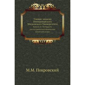 Ученые записки Императорского Московского Университета. Выпуск 25. Материалы для исторической грамматики латинского языка. М. М. Покровский
Ученые записки Императорского Московского Университета. Выпуск 25. Материалы для исторической грамматики латинского языка. М. М. Покровский