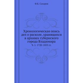 Хронологическая опись дел о расколе, хранящихся в архивах губернского города Владимира Ч. 1. 1720- 1855 годов Ф. К. Сахаров
Хронологическая опись дел о расколе, хранящихся в архивах губернского города Владимира Ч. 1. 1720- 1855 годов Ф. К. Сахаров