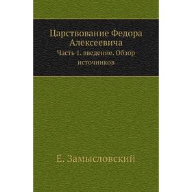 Царствование Федора Алексеевича Часть 1. введение. Обзор источников. Е. Замысловский
Царствование Федора Алексеевича Часть 1. введение. Обзор источников. Е. Замысловский