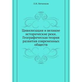 Цивилизация и великие исторические реки. Географическая теория развития современных обществ. Л. И. Мечников
Цивилизация и великие исторические реки. Географическая теория развития современных обществ. Л. И. Мечников