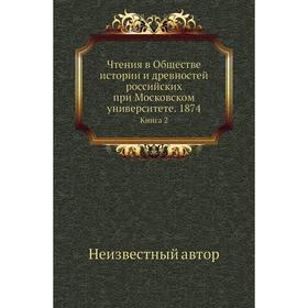 Чтения в Обществе истории и древностей российских при Московском университете. 1874. Книга 2
Чтения в Обществе истории и древностей российских при Московском университете. 1874. Книга 2