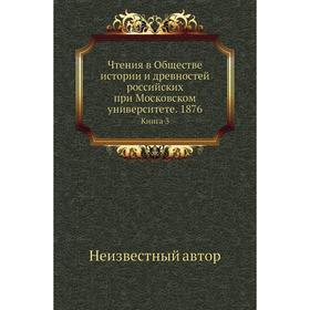 Чтения в Обществе истории и древностей российских при Московском университете. 1876. Книга 3
Чтения в Обществе истории и древностей российских при Московском университете. 1876. Книга 3